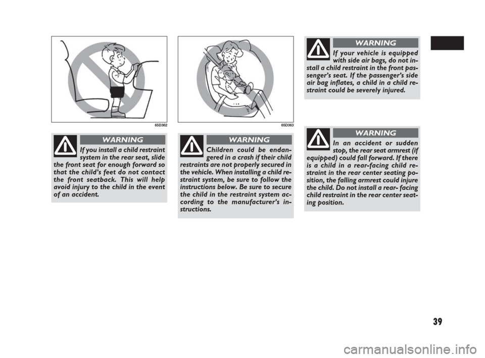 FIAT SEDICI 2007 2.G Owners Guide 39
If you install a child restraint
system in the rear seat, slide
the front seat for enough forward so
that the child’s feet do not contact
the front seatback. This will help
avoid injury to the ch