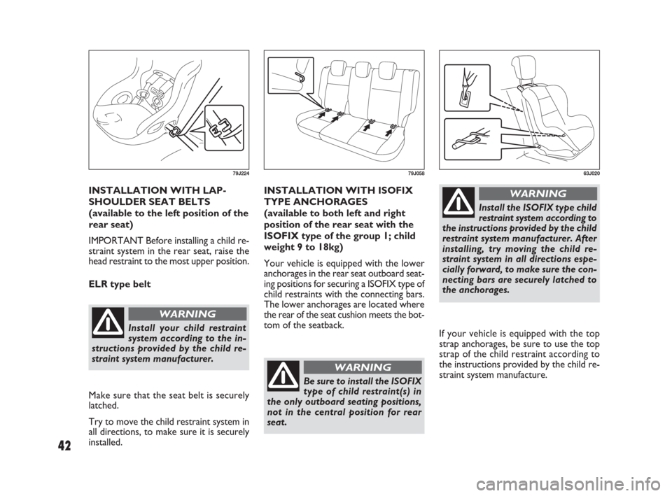 FIAT SEDICI 2007 2.G Owners Manual 42
INSTALLATION WITH LAP-
SHOULDER SEAT BELTS
(available to the left position of the
rear seat)
IMPORTANT Before installing a child re-
straint system in the rear seat, raise the
head restraint to the