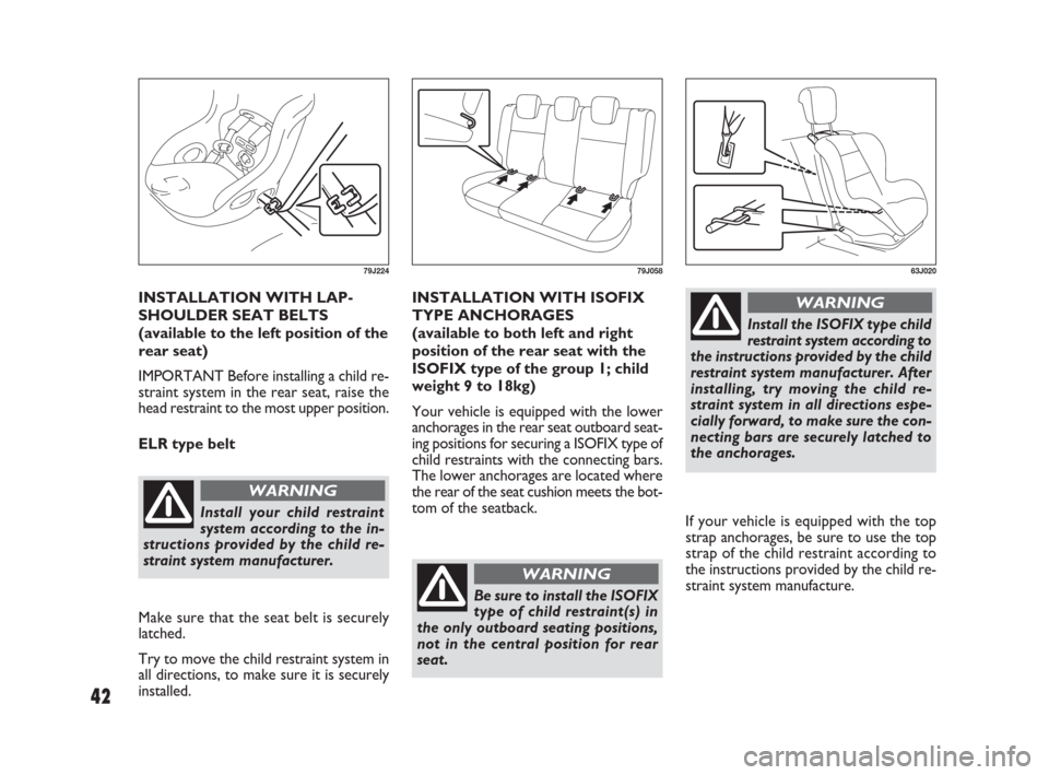 FIAT SEDICI 2007 2.G Service Manual 42
INSTALLATION WITH LAP-
SHOULDER SEAT BELTS
(available to the left position of the
rear seat)
IMPORTANT Before installing a child re-
straint system in the rear seat, raise the
head restraint to the