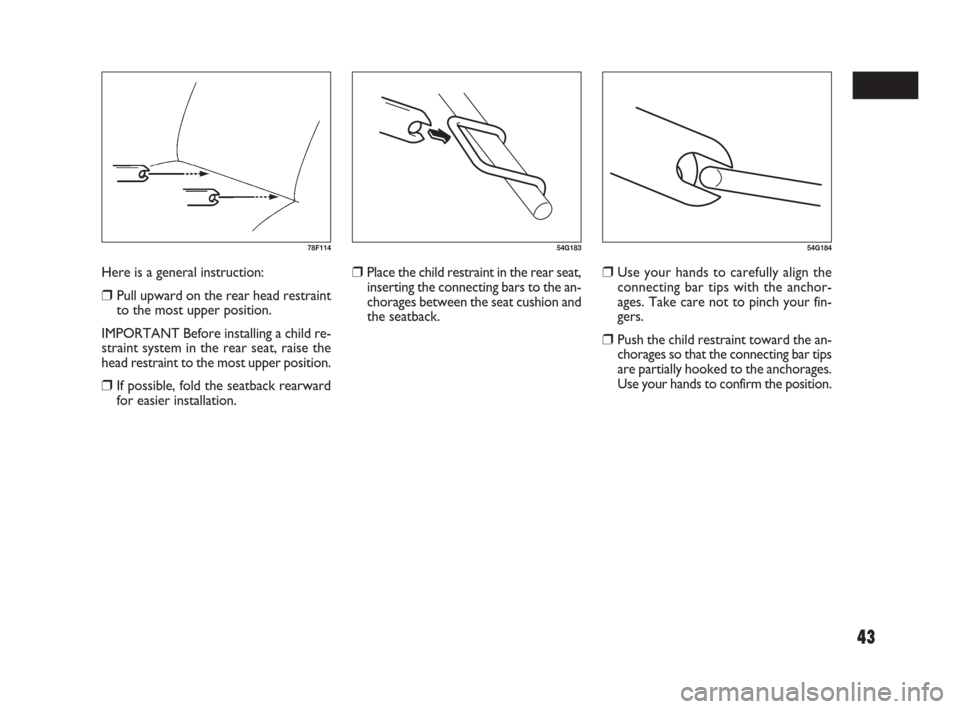 FIAT SEDICI 2007 2.G Owners Manual 43
78F11454G18354G184
❒Place the child restraint in the rear seat,
inserting the connecting bars to the an-
chorages between the seat cushion and
the seatback.❒Use your hands to carefully align th