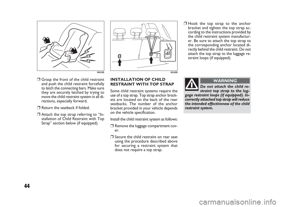 FIAT SEDICI 2007 2.G Service Manual 44
❒Hook the top strap to the anchor
bracket and tighten the top strap ac-
cording to the instructions provided by
the child restraint system manufactur-
er. Be sure to attach the top strap to
the c