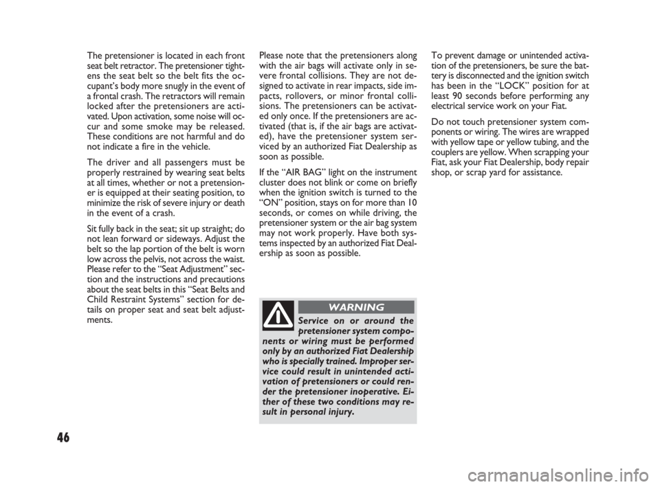 FIAT SEDICI 2007 2.G Service Manual 46
The pretensioner is located in each front
seat belt retractor. The pretensioner tight-
ens the seat belt so the belt fits the oc-
cupant’s body more snugly in the event of
a frontal crash. The re