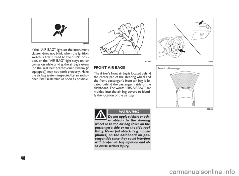 FIAT SEDICI 2007 2.G User Guide 48
FRONT AIR BAGS
The driver’s front air bag is located behind
the center pad of the steering wheel and
the front passenger’s front air bag is lo-
cated behind the passenger’s side of the
dashbo