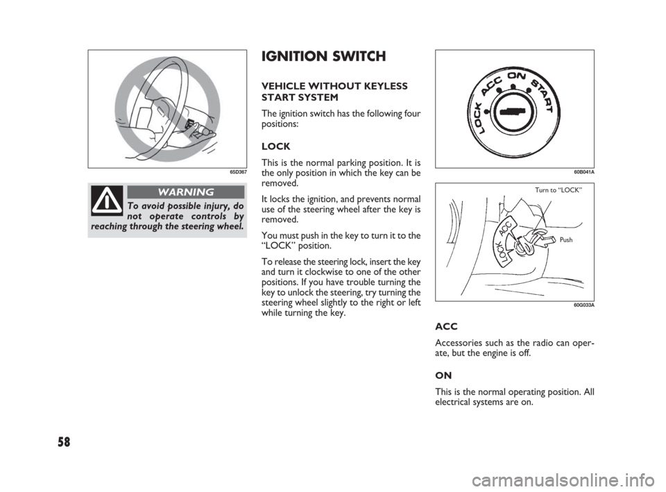 FIAT SEDICI 2007 2.G User Guide 58
IGNITION SWITCH
VEHICLE WITHOUT KEYLESS
START SYSTEM
The ignition switch has the following four
positions:
LOCK
This is the normal parking position. It is
the only position in which the key can be
