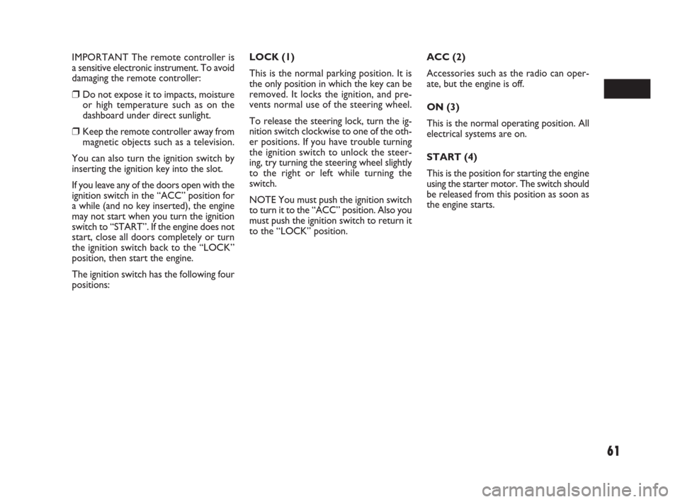 FIAT SEDICI 2007 2.G User Guide 61
IMPORTANT The remote controller is
a sensitive electronic instrument. To avoid
damaging the remote controller:
❒Do not expose it to impacts, moisture
or high temperature such as on the
dashboard 