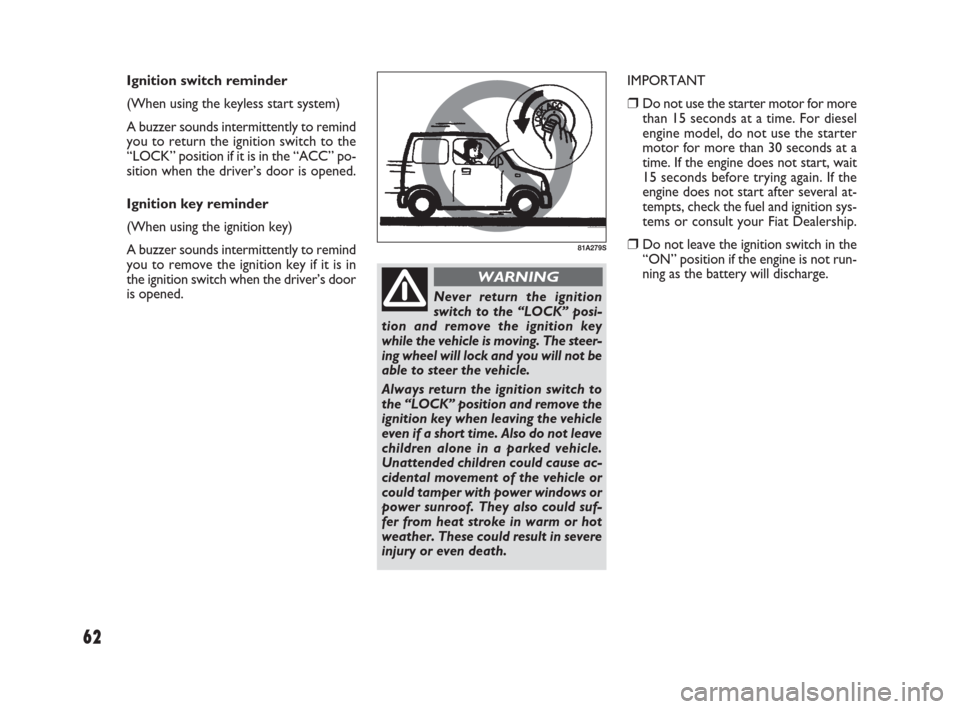 FIAT SEDICI 2007 2.G Owners Manual 62
81A279S
Never return the ignition
switch to the “LOCK” posi-
tion and remove the ignition key
while the vehicle is moving. The steer-
ing wheel will lock and you will not be
able to steer the v