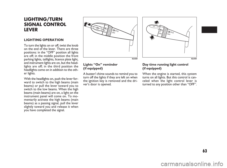 FIAT SEDICI 2007 2.G Owners Manual 63
Lights “On” reminder 
(if equipped)
A buzzer/ chime sounds to remind you to
turn off the lights if they are left on when
the ignition key is removed and the dri-
ver’s door is opened.Day time