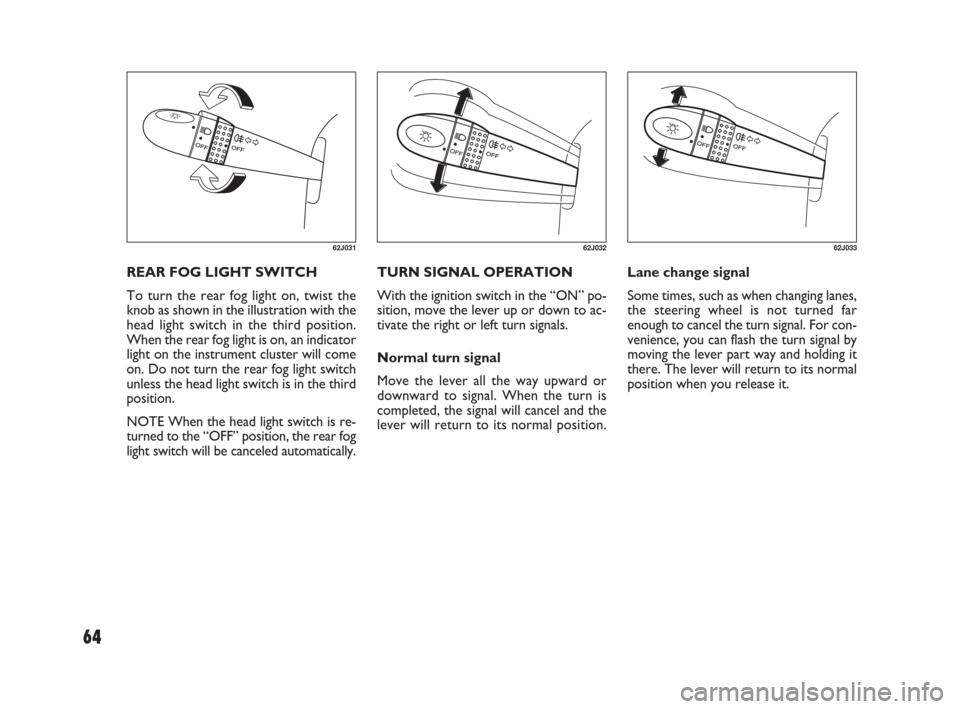 FIAT SEDICI 2007 2.G User Guide 64
TURN SIGNAL OPERATION
With the ignition switch in the “ON” po-
sition, move the lever up or down to ac-
tivate the right or left turn signals.
Normal turn signal
Move the lever all the way upwa