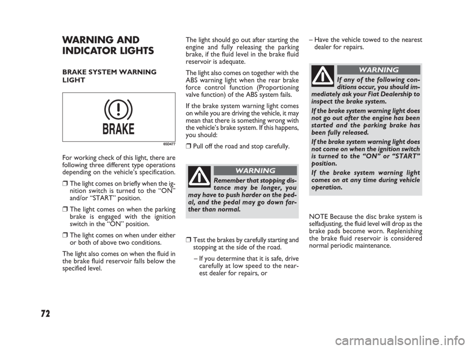 FIAT SEDICI 2007 2.G Owners Manual 72
The light should go out after starting the
engine and fully releasing the parking
brake, if the fluid level in the brake fluid
reservoir is adequate.
The light also comes on together with the
ABS w