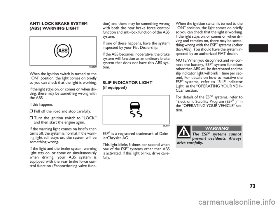 FIAT SEDICI 2007 2.G Owners Manual 73
tion) and there may be something wrong
with both the rear brake force control
function and anti-lock function of the ABS
system.
If one of these happens, have the system
inspected by your Fiat Deal