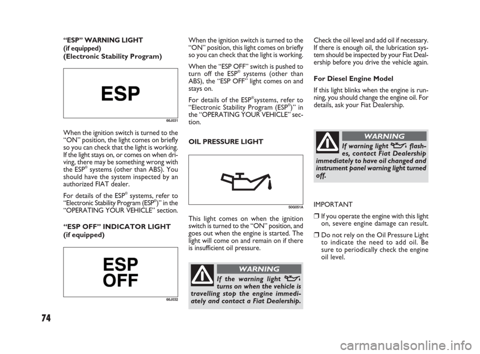 FIAT SEDICI 2007 2.G Owners Manual 74
Check the oil level and add oil if necessary.
If there is enough oil, the lubrication sys-
tem should be inspected by your Fiat Deal-
ership before you drive the vehicle again.
For Diesel Engine Mo