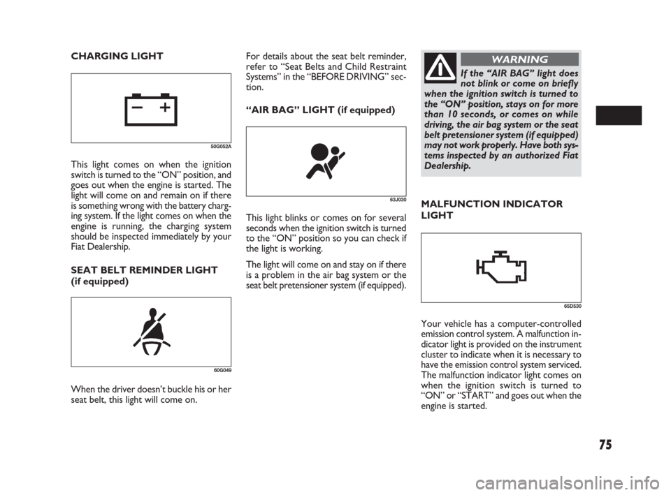 FIAT SEDICI 2007 2.G Owners Manual 75
MALFUNCTION INDICATOR
LIGHT
SEAT BELT REMINDER LIGHT
(if equipped)
60G049
When the driver doesn’t buckle his or her
seat belt, this light will come on.
63J030
This light blinks or comes on for se