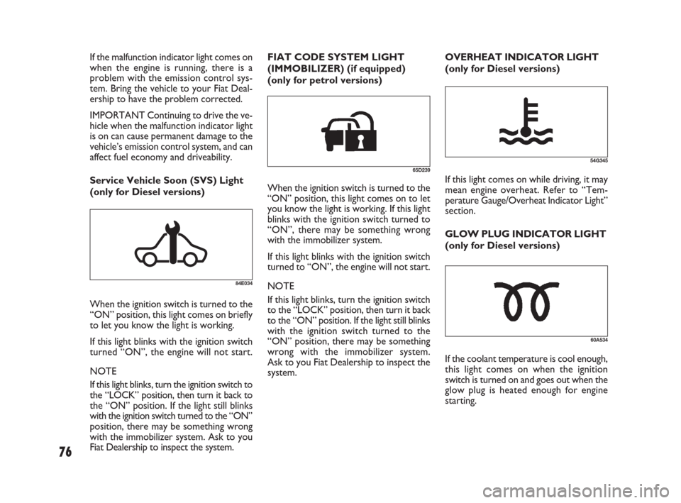 FIAT SEDICI 2007 2.G Owners Manual 76
If the malfunction indicator light comes on
when the engine is running, there is a
problem with the emission control sys-
tem. Bring the vehicle to your Fiat Deal-
ership to have the problem correc