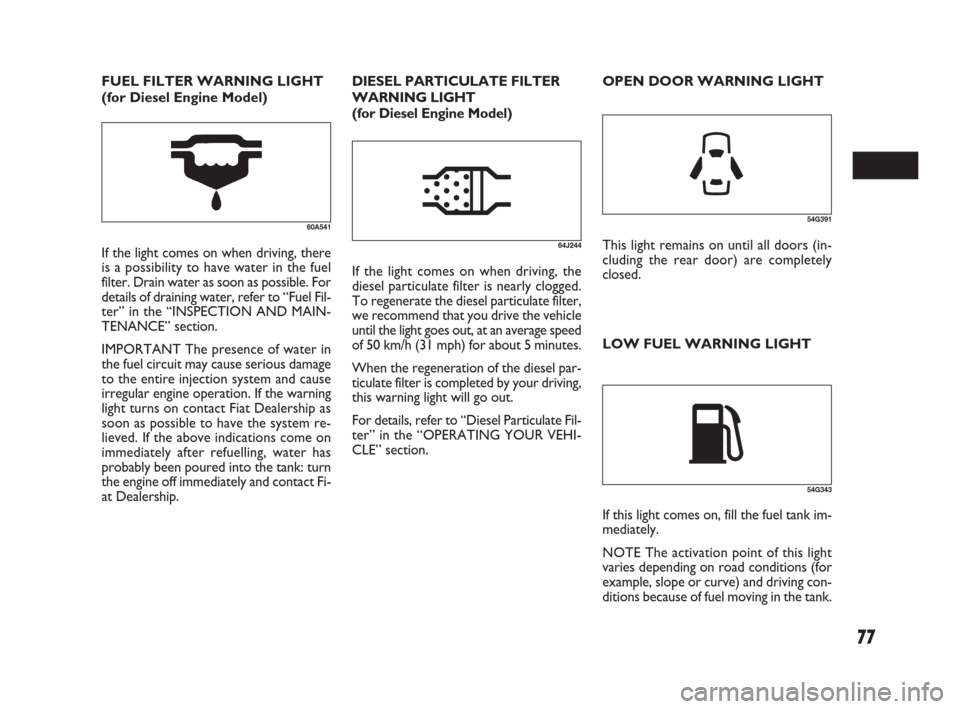 FIAT SEDICI 2007 2.G Owners Manual 77
LOW FUEL WARNING LIGHT
54G391
This light remains on until all doors (in-
cluding the rear door) are completely
closed.
54G343
If this light comes on, fill the fuel tank im-
mediately.
NOTE The acti
