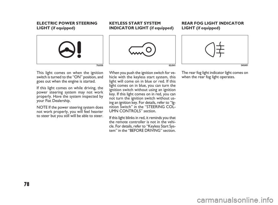 FIAT SEDICI 2007 2.G Owners Manual 78
79J039
This light comes on when the ignition
switch is turned to the “ON” position, and
goes out when the engine is started.
If this light comes on while driving, the
power steering system may 