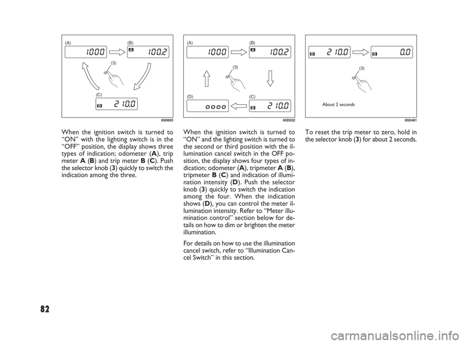 FIAT SEDICI 2007 2.G Owners Guide 82
When the ignition switch is turned to
“ON” and the lighting switch is turned to
the second or third position with the il-
lumination cancel switch in the OFF po-
sition, the display shows four 