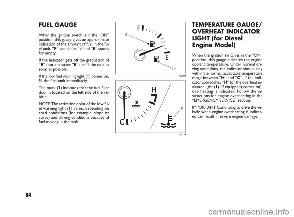 FIAT SEDICI 2007 2.G Owners Manual 84
TEMPERATURE GAUGE/
OVERHEAT INDICATOR
LIGHT (for Diesel
Engine Model)
When the ignition switch is in the “ON”
position, this gauge indicates the engine
coolant temperature. Under normal dri-
vi