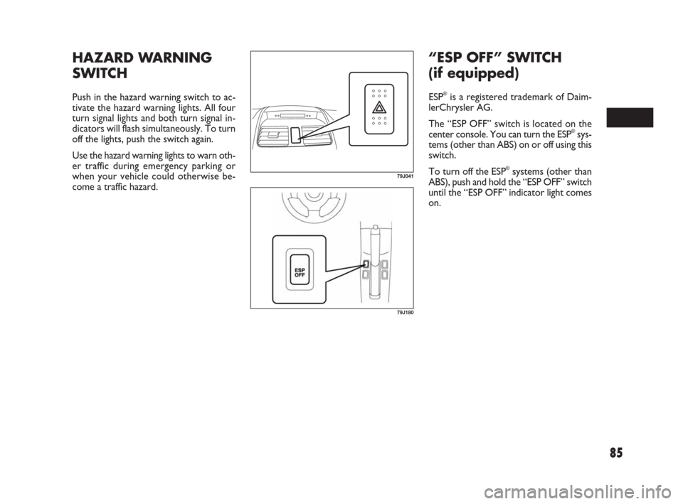 FIAT SEDICI 2007 2.G Owners Guide 85
HAZARD WARNING
SWITCH
Push in the hazard warning switch to ac-
tivate the hazard warning lights. All four
turn signal lights and both turn signal in-
dicators will flash simultaneously. To turn
off