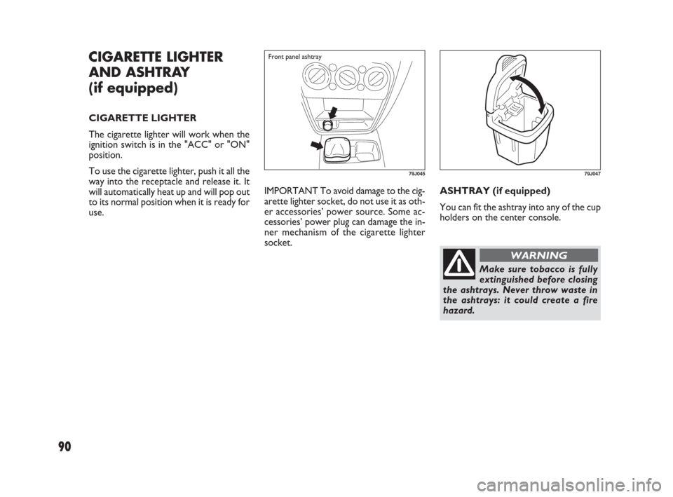 FIAT SEDICI 2007 2.G Owners Guide 90
ASHTRAY (if equipped)
You can fit the ashtray into any of the cup
holders on the center console.
CIGARETTE LIGHTER
AND ASHTRAY 
(if equipped)
CIGARETTE LIGHTER
The cigarette lighter will work when 