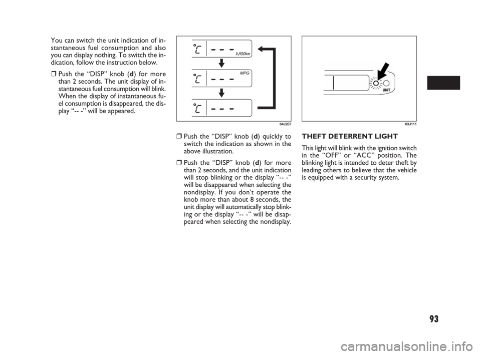 FIAT SEDICI 2007 2.G Owners Guide 93
❒Push the “DISP” knob (d) quickly to
switch the indication as shown in the
above illustration.
❒Push the “DISP” knob (d) for more
than 2 seconds, and the unit indication
will stop blink