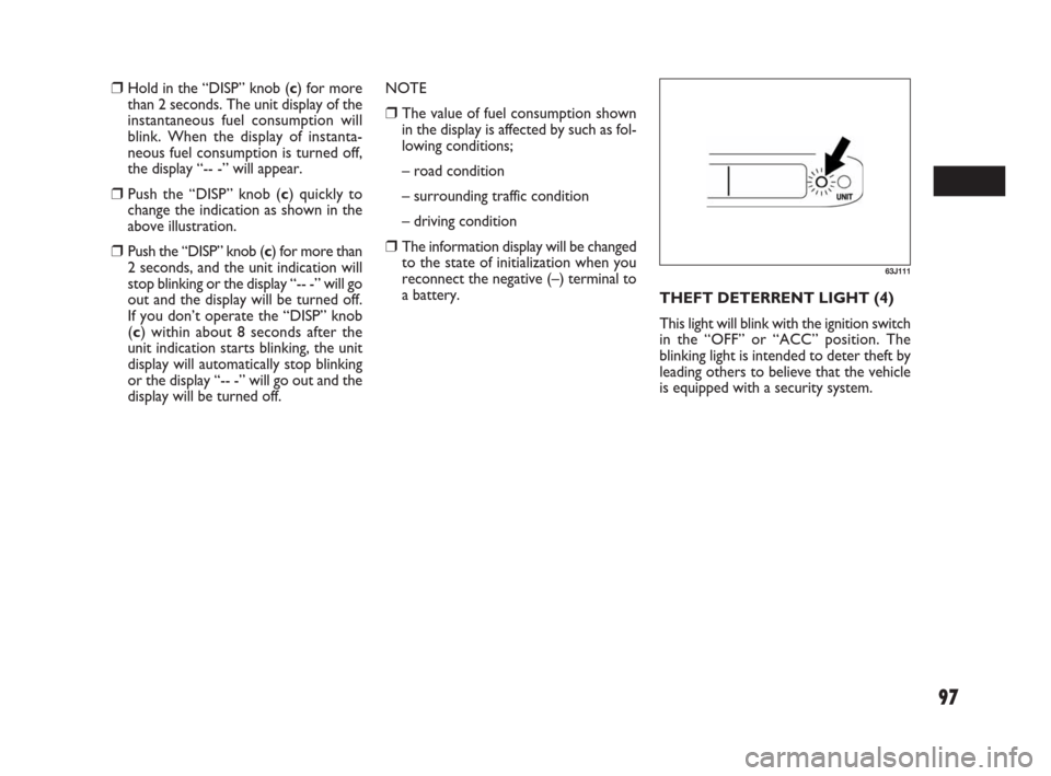 FIAT SEDICI 2007 2.G Service Manual 97
63J111
❒Hold in the “DISP” knob (c) for more
than 2 seconds. The unit display of the
instantaneous fuel consumption will
blink. When the display of instanta-
neous fuel consumption is turned 