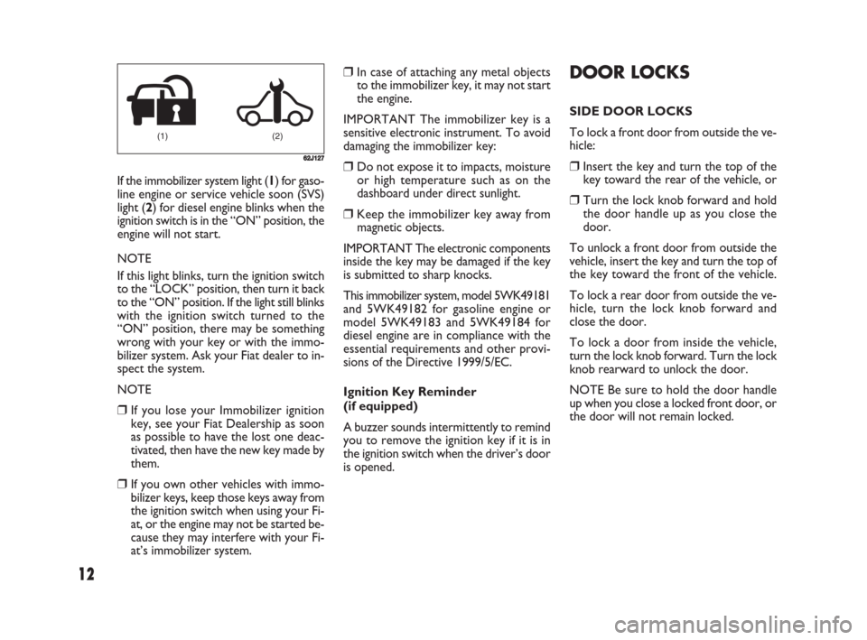 FIAT SEDICI 2008 2.G Owners Manual 12
DOOR LOCKS
SIDE DOOR LOCKS
To lock a front door from outside the ve-
hicle:
❒Insert the key and turn the top of the
key toward the rear of the vehicle, or
❒Turn the lock knob forward and hold
t