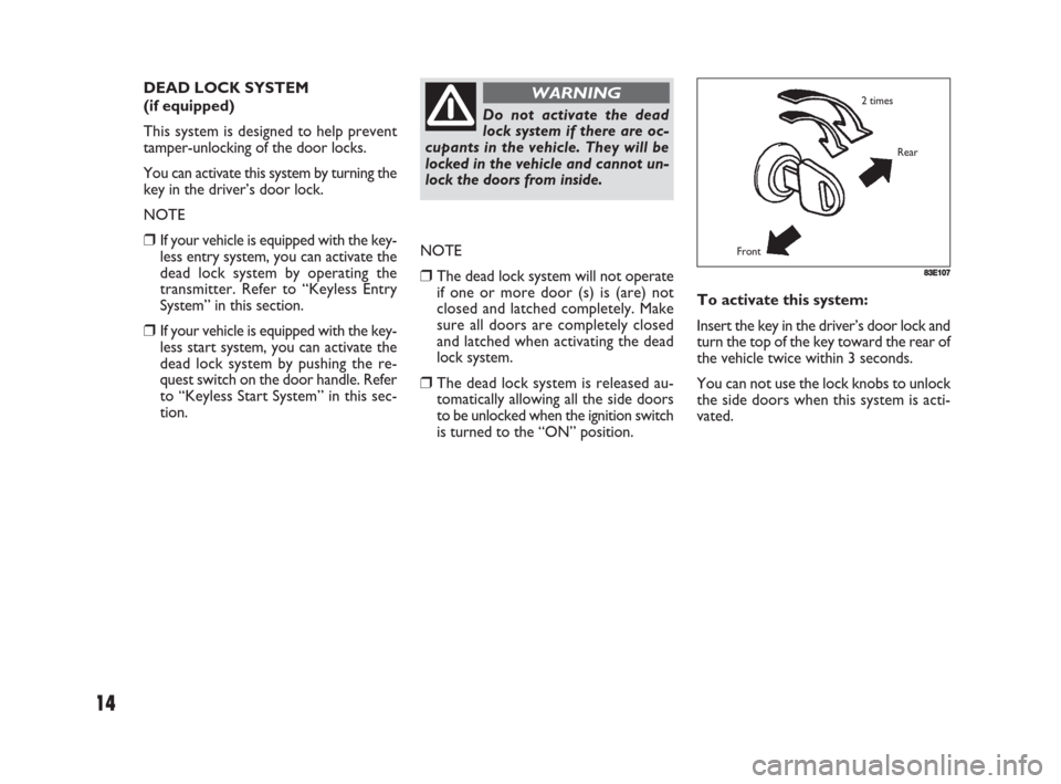 FIAT SEDICI 2008 2.G Owners Manual 14
To activate this system: 
Insert the key in the driver’s door lock and
turn the top of the key toward the rear of
the vehicle twice within 3 seconds.
You can not use the lock knobs to unlock
the 