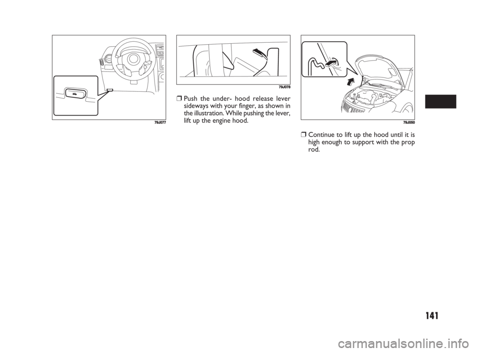 FIAT SEDICI 2008 2.G Owners Manual 141
❒Push the under- hood release lever
sideways with your finger, as shown in
the illustration. While pushing the lever,
lift up the engine hood.
❒Continue to lift up the hood until it is
high en