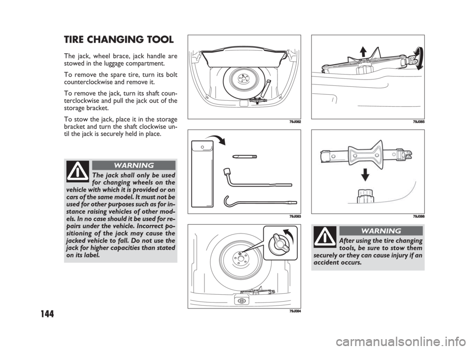 FIAT SEDICI 2008 2.G User Guide 144
TIRE CHANGING TOOL
The jack, wheel brace, jack handle are
stowed in the luggage compartment.
To remove the spare tire, turn its bolt
counterclockwise and remove it.
To remove the jack, turn its sh