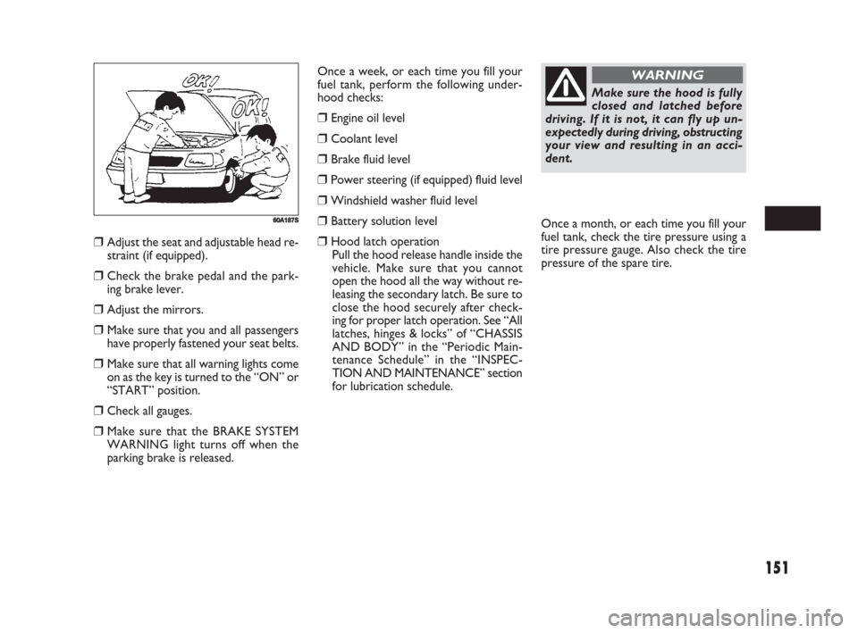 FIAT SEDICI 2008 2.G Owners Manual 151
Once a week, or each time you fill your
fuel tank, perform the following under-
hood checks:
❒Engine oil level
❒Coolant level
❒Brake fluid level
❒Power steering (if equipped) fluid level
