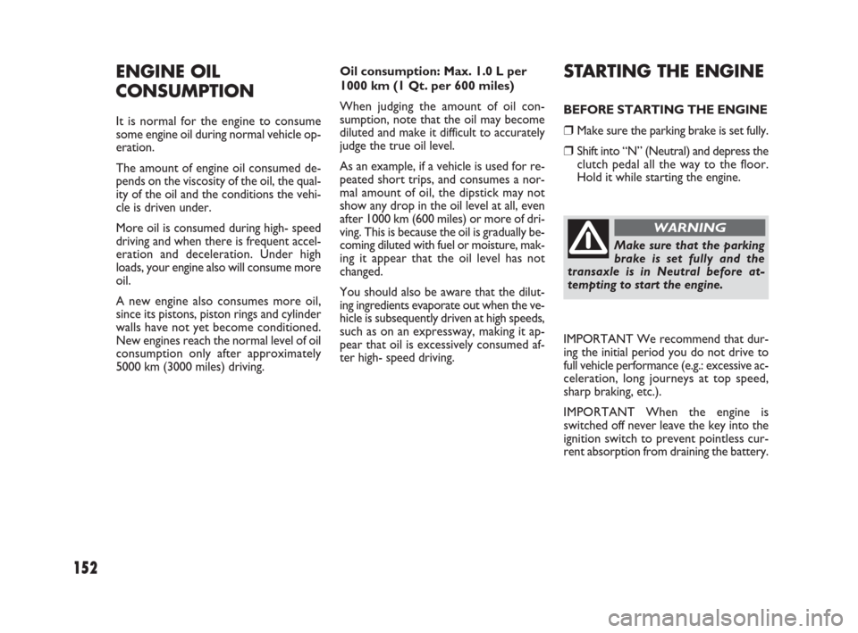 FIAT SEDICI 2008 2.G Owners Manual 152
Oil consumption: Max. 1.0 L per
1000 km (1 Qt. per 600 miles)
When judging the amount of oil con-
sumption, note that the oil may become
diluted and make it difficult to accurately
judge the true 