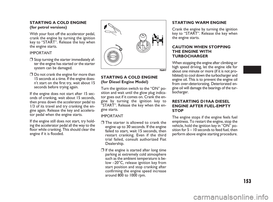 FIAT SEDICI 2008 2.G Owners Manual 153
STARTING A COLD ENGINE 
(for petrol versions)
With your foot off the accelerator pedal,
crank the engine by turning the ignition
key to “START”. Release the key when
the engine starts.
IMPORTA