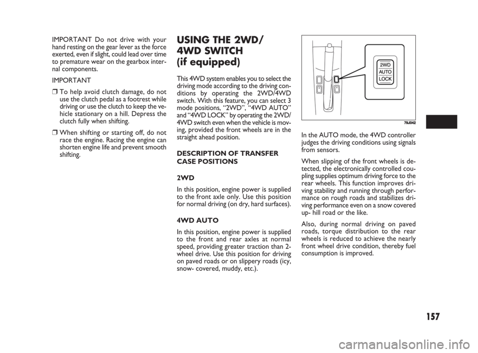 FIAT SEDICI 2008 2.G Owners Manual 157
IMPORTANT Do not drive with your
hand resting on the gear lever as the force
exerted, even if slight, could lead over time
to premature wear on the gearbox inter-
nal components.
IMPORTANT
❒To h