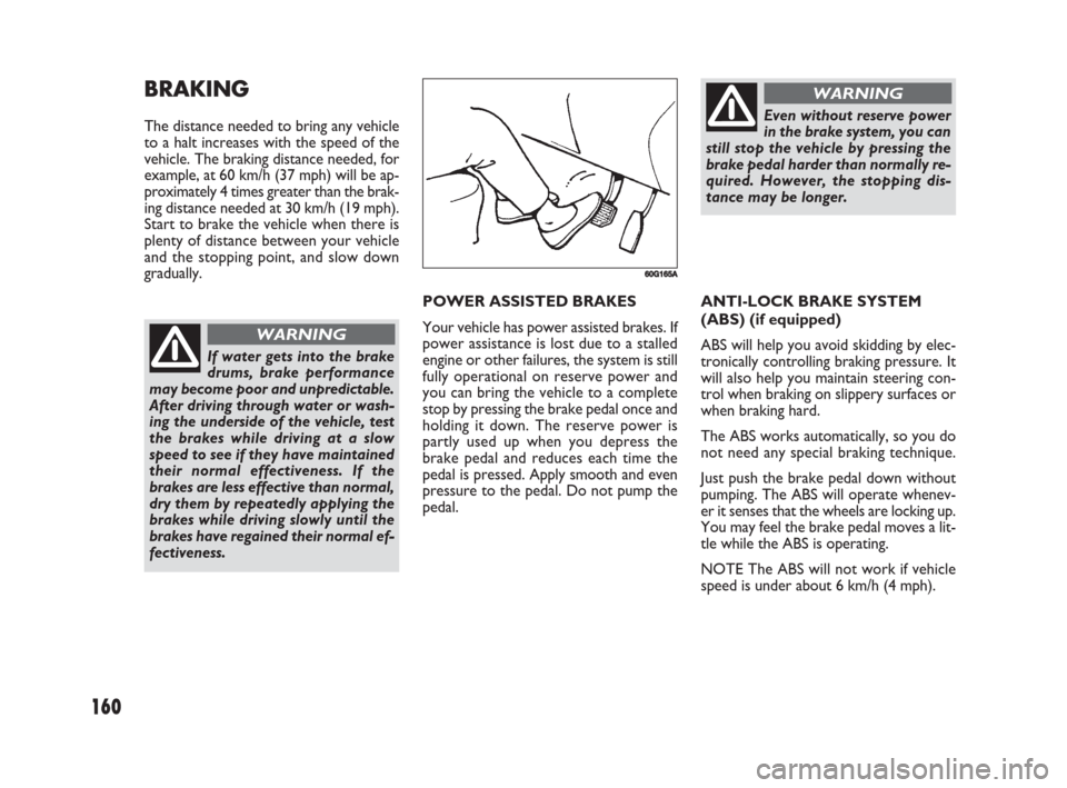 FIAT SEDICI 2008 2.G User Guide 160
POWER ASSISTED BRAKES
Your vehicle has power assisted brakes. If
power assistance is lost due to a stalled
engine or other failures, the system is still
fully operational on reserve power and
you 