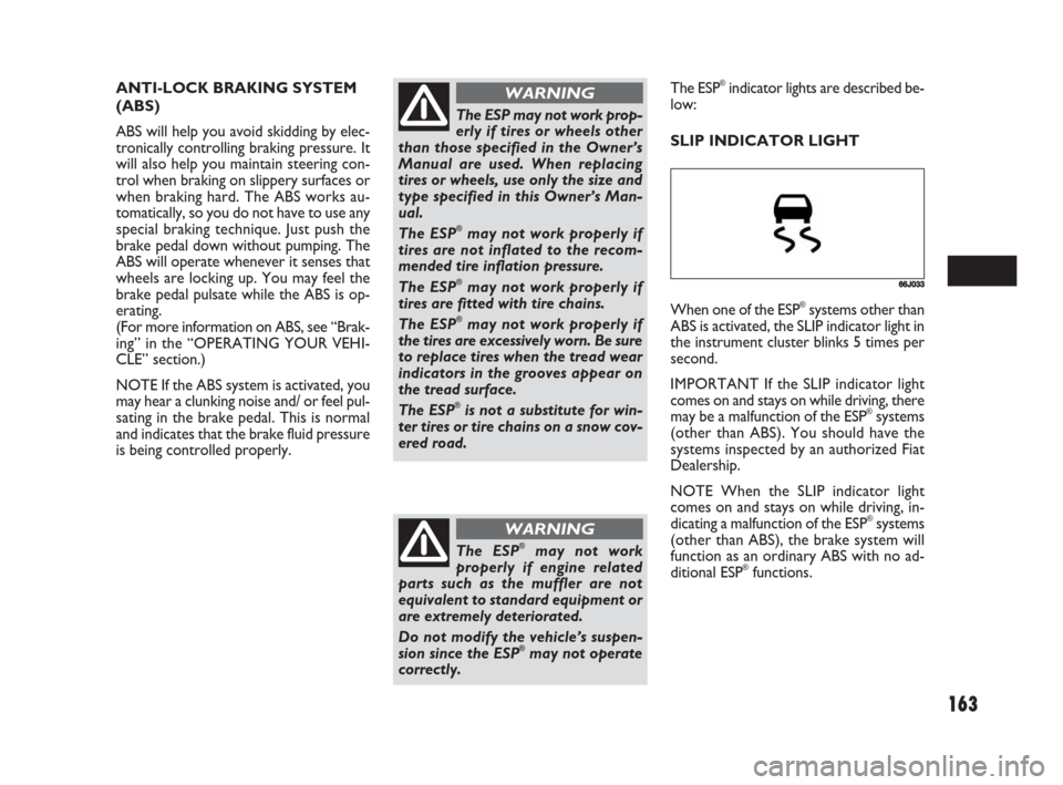 FIAT SEDICI 2008 2.G Owners Manual 163
The ESP may not work prop-
erly if tires or wheels other
than those specified in the Owner’s
Manual are used. When replacing
tires or wheels, use only the size and
type specified in this Owner