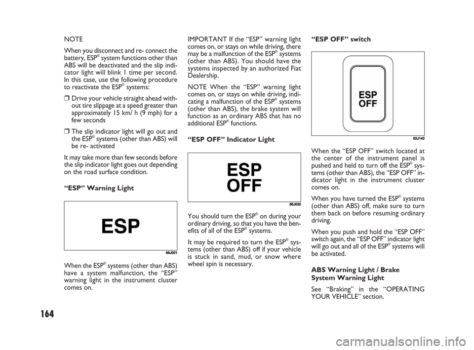 FIAT SEDICI 2008 2.G Owners Manual 164
NOTE
When you disconnect and re- connect the
battery, ESP
®system functions other than
ABS will be deactivated and the slip indi-
cator light will blink 1 time per second.
In this case, use the f