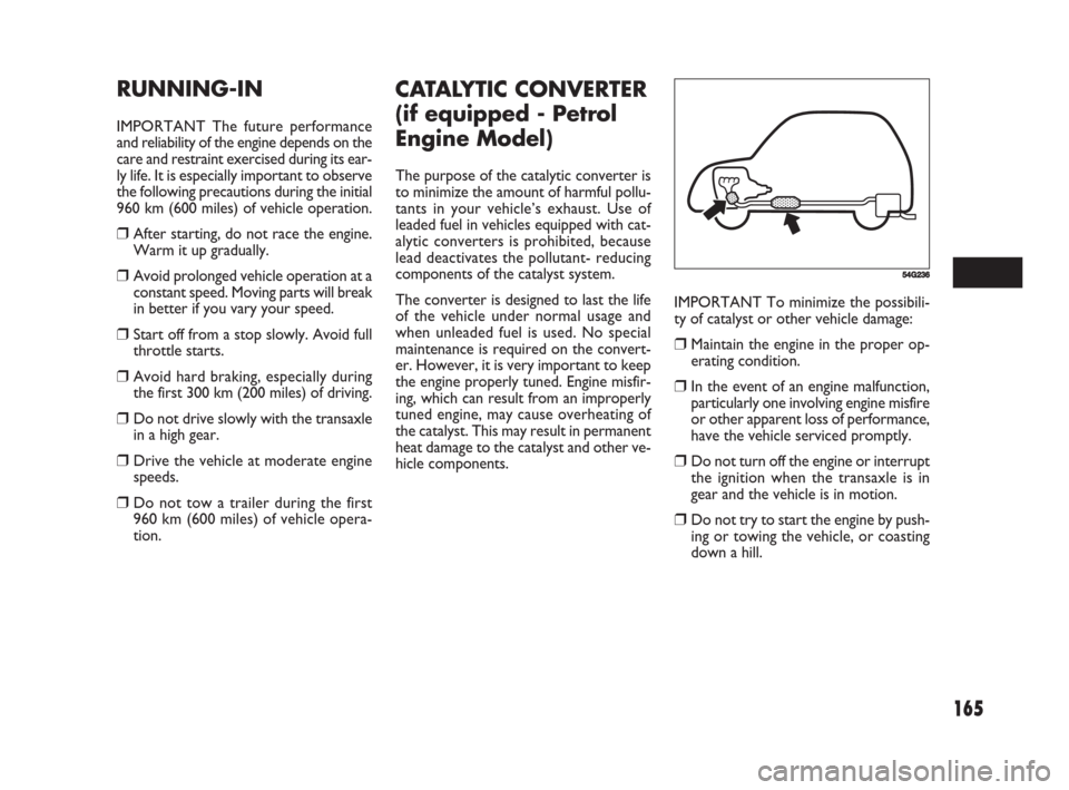 FIAT SEDICI 2008 2.G Owners Manual 165
IMPORTANT To minimize the possibili-
ty of catalyst or other vehicle damage:
❒Maintain the engine in the proper op-
erating condition.
❒In the event of an engine malfunction,
particularly one 