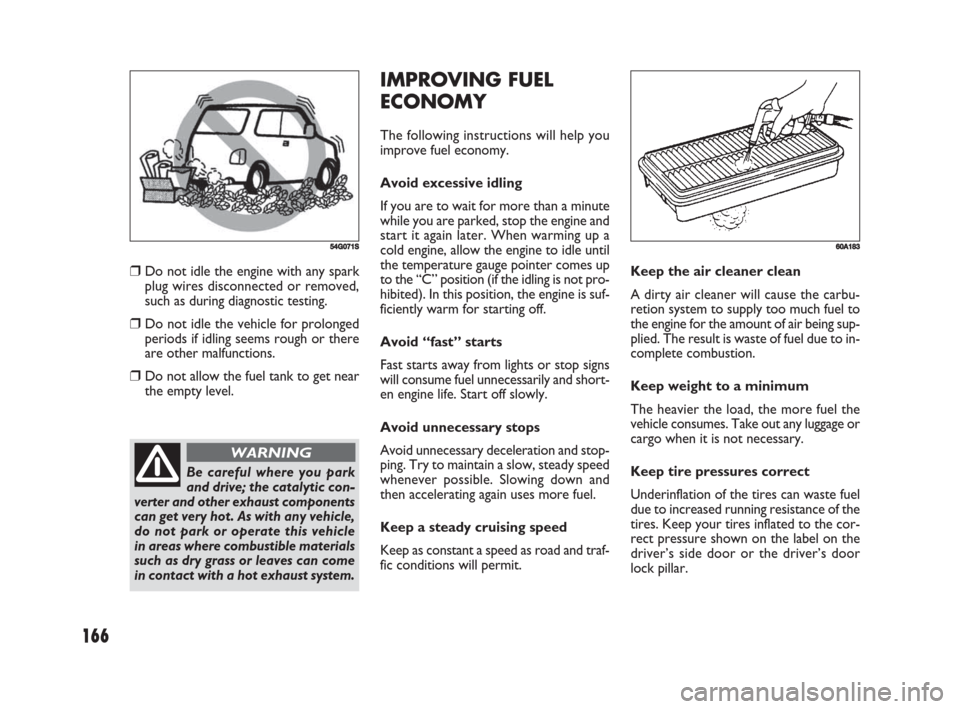 FIAT SEDICI 2008 2.G Owners Manual 166
IMPROVING FUEL
ECONOMY
The following instructions will help you
improve fuel economy.
Avoid excessive idling
If you are to wait for more than a minute
while you are parked, stop the engine and
sta