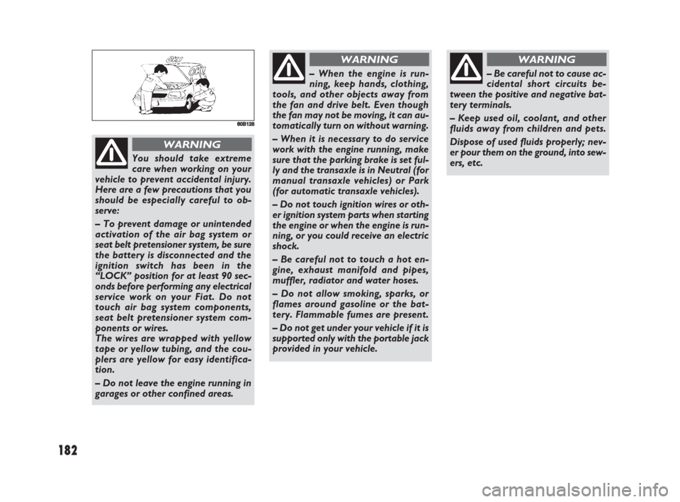 FIAT SEDICI 2008 2.G Owners Manual 182
660B128
You should take extreme
care when working on your
vehicle to prevent accidental injury.
Here are a few precautions that you
should be especially careful to ob-
serve:
– To prevent damage
