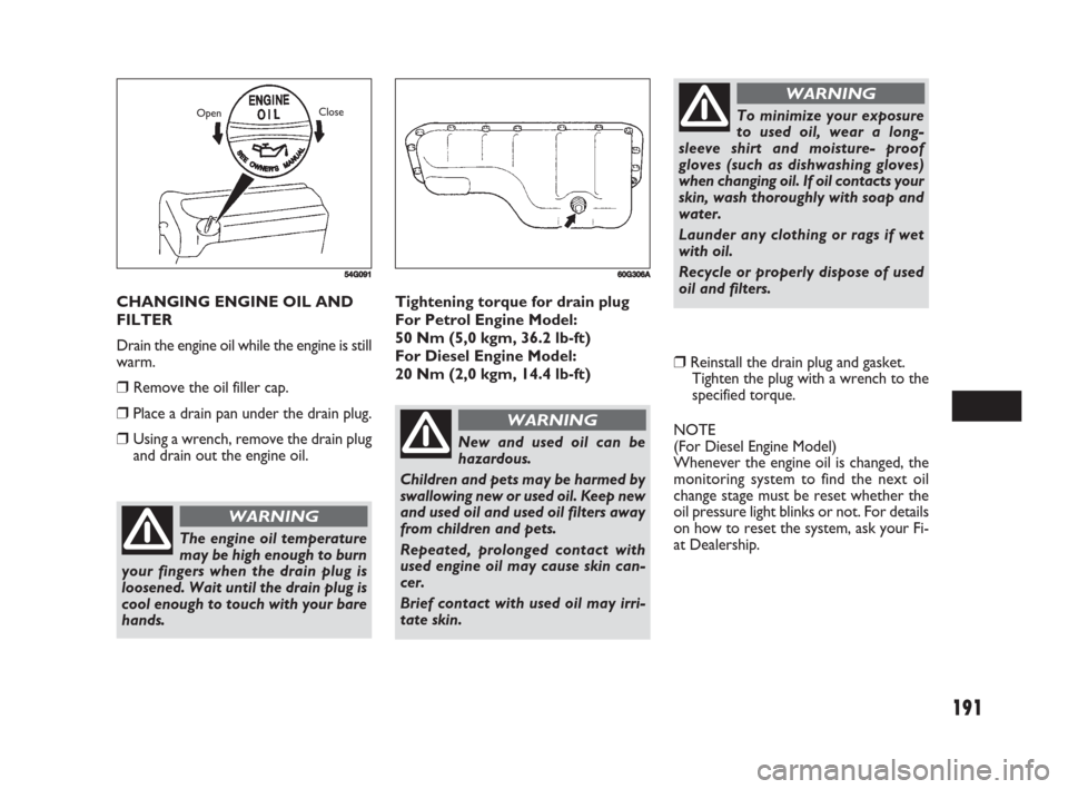 FIAT SEDICI 2008 2.G Owners Manual 191
Tightening torque for drain plug
For Petrol Engine Model: 
50 Nm (5,0 kgm, 36.2 lb-ft)
For Diesel Engine Model:
20 Nm (2,0 kgm, 14.4 lb-ft)
❒Reinstall the drain plug and gasket.
Tighten the plug