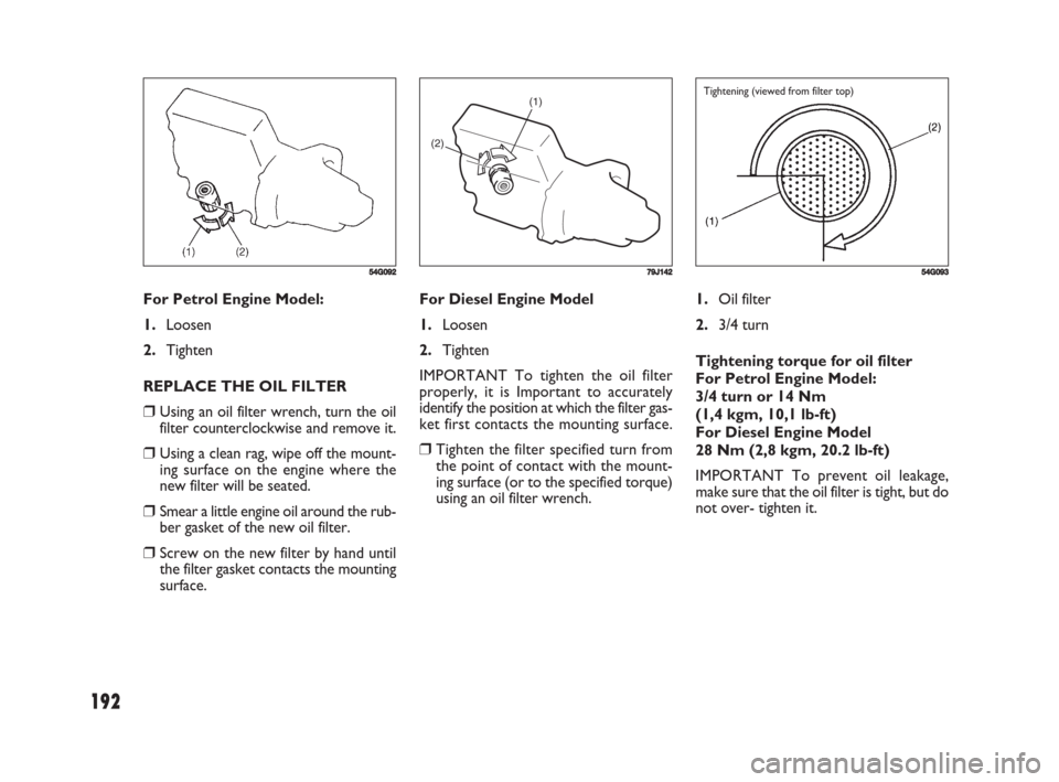 FIAT SEDICI 2008 2.G Owners Manual 192
1.Oil filter
2.3/4 turn
Tightening torque for oil filter 
For Petrol Engine Model:
3/4 turn or 14 Nm
(1,4 kgm, 10,1 lb-ft)
For Diesel Engine Model
28 Nm (2,8 kgm, 20.2 lb-ft)
IMPORTANT To prevent 