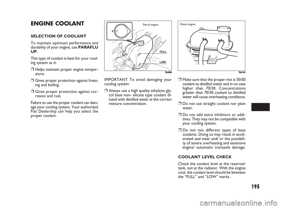 FIAT SEDICI 2008 2.G Owners Manual 195
IMPORTANT To avoid damaging your
cooling system:
❒Always use a high quality ethylene gly-
col base non- silicate type coolant di-
luted with distilled water at the correct
mixture concentration.