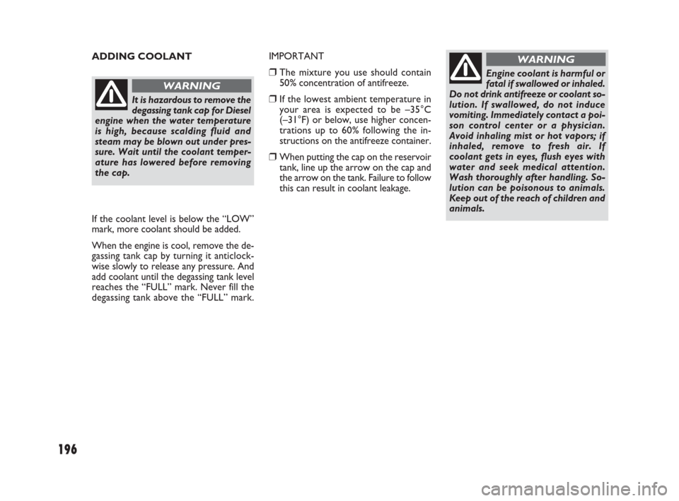 FIAT SEDICI 2008 2.G Owners Manual 196
ADDING COOLANT
Engine coolant is harmful or
fatal if swallowed or inhaled.
Do not drink antifreeze or coolant so-
lution. If swallowed, do not induce
vomiting. Immediately contact a poi-
son contr