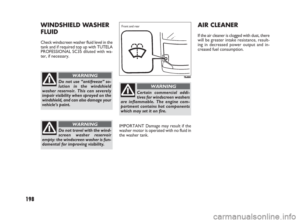 FIAT SEDICI 2008 2.G Owners Manual 198
AIR CLEANER
If the air cleaner is clogged with dust, there
will be greater intake resistance, result-
ing in decreased power output and in-
creased fuel consumption.
IMPORTANT Damage may result if