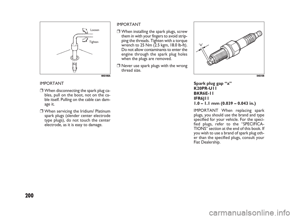 FIAT SEDICI 2008 2.G Owners Manual 200
Spark plug gap “a” 
K20PR-U11
BKR6E-11
IFR6J11
1.0 – 1.1 mm (0.039 – 0.043 in.)
IMPORTANT When replacing spark
plugs, you should use the brand and type
specified for your vehicle. For the 