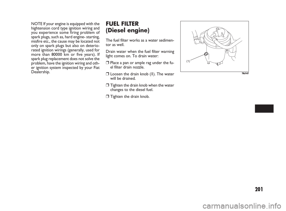 FIAT SEDICI 2008 2.G Owners Manual 201
NOTE If your engine is equipped with the
hightension cord type ignition wiring and
you experience some firing problem of
spark plugs, such as, hard engine- starting,
misfire etc., the cause may be