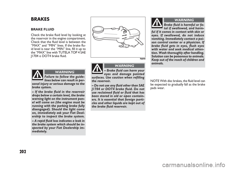 FIAT SEDICI 2008 2.G Owners Manual 202
NOTE With disc brakes, the fluid level can
be expected to gradually fall as the brake
pads wear.
BRAKES
BRAKE FLUID
Check the brake fluid level by looking at
the reservoir in the engine compartmen