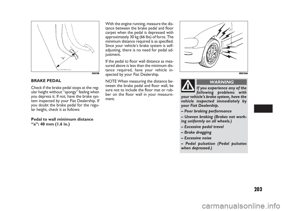 FIAT SEDICI 2008 2.G Owners Guide 203
With the engine running, measure the dis-
tance between the brake pedal and floor
carpet when the pedal is depressed with
approximately 30 kg (66 lbs) of force. The
minimum distance required is as