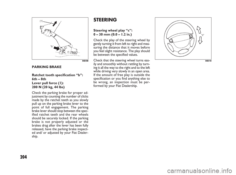FIAT SEDICI 2008 2.G Owners Guide 204
STEERING
Steering wheel play “c”:
0 – 30 mm (0.0 – 1.2 in.)
Check the play of the steering wheel by
gently turning it from left to right and mea-
suring the distance that it moves before
y