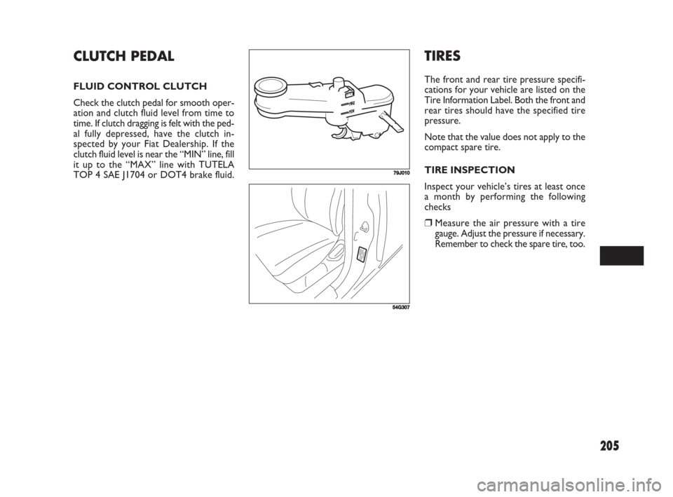 FIAT SEDICI 2008 2.G Owners Manual 205
TIRES
The front and rear tire pressure specifi-
cations for your vehicle are listed on the
Tire Information Label. Both the front and
rear tires should have the specified tire
pressure.
Note that 